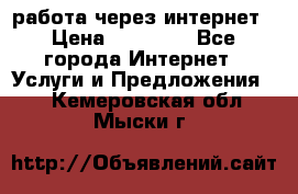 работа через интернет › Цена ­ 30 000 - Все города Интернет » Услуги и Предложения   . Кемеровская обл.,Мыски г.